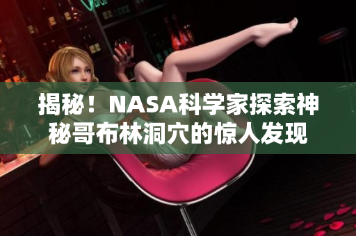 揭秘！NASA科学家探索神秘哥布林洞穴的惊人发现