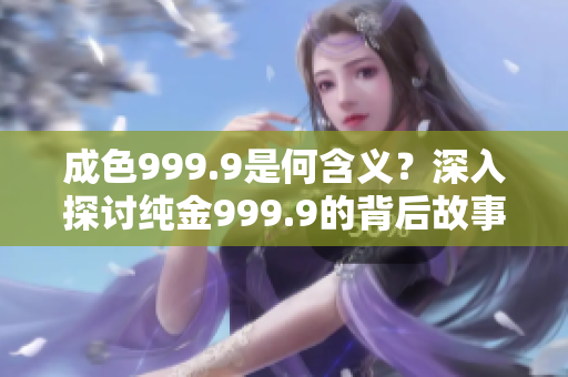 成色999.9是何含义？深入探讨纯金999.9的背后故事