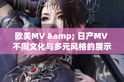 欧美MV & 日产MV 不同文化与多元风格的展示