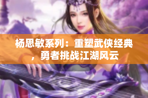 杨思敏系列：重塑武侠经典，勇者挑战江湖风云