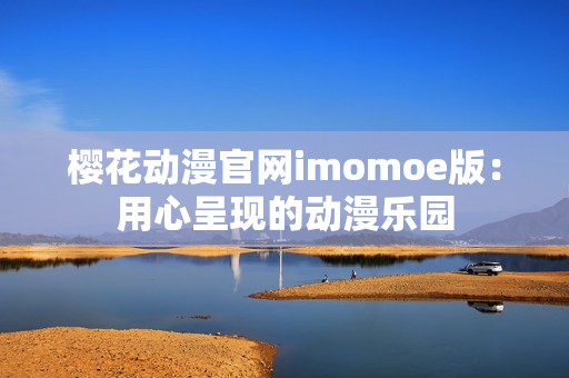 樱花动漫官网imomoe版：用心呈现的动漫乐园