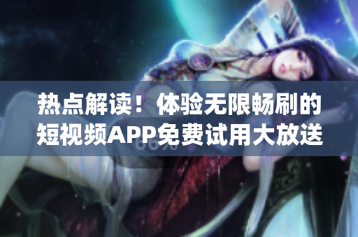 热点解读！体验无限畅刷的短视频APP免费试用大放送(1)