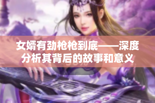 女婿有劲枪枪到底——深度分析其背后的故事和意义