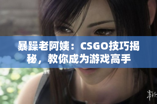 暴躁老阿姨：CSGO技巧揭秘，教你成为游戏高手