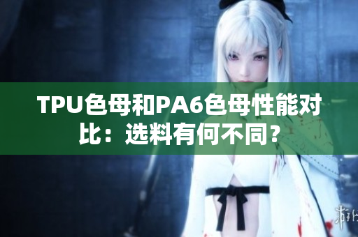 TPU色母和PA6色母性能对比：选料有何不同？