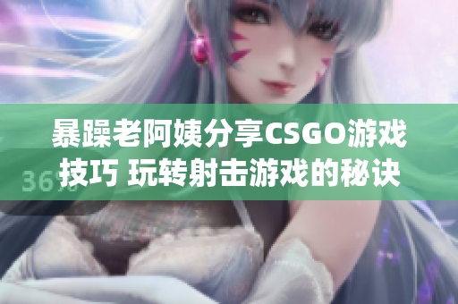 暴躁老阿姨分享CSGO游戏技巧 玩转射击游戏的秘诀(1)