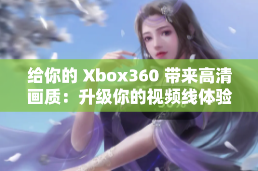 给你的 Xbox360 带来高清画质：升级你的视频线体验！