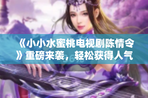 《小小水蜜桃电视剧陈情令》重磅来袭，轻松获得人气！