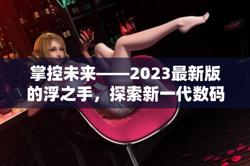 掌控未来——2023最新版的浮之手，探索新一代数码世界