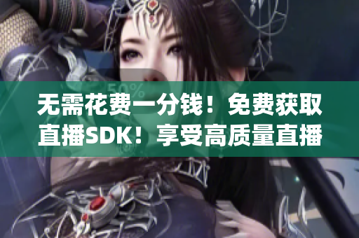 无需花费一分钱！免费获取直播SDK！享受高质量直播体验！(1)