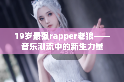 19岁最强rapper老狼——音乐潮流中的新生力量