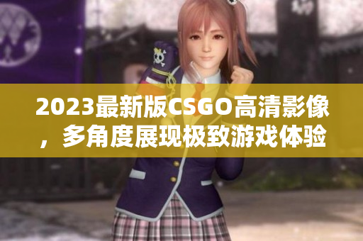 2023最新版CSGO高清影像，多角度展现极致游戏体验