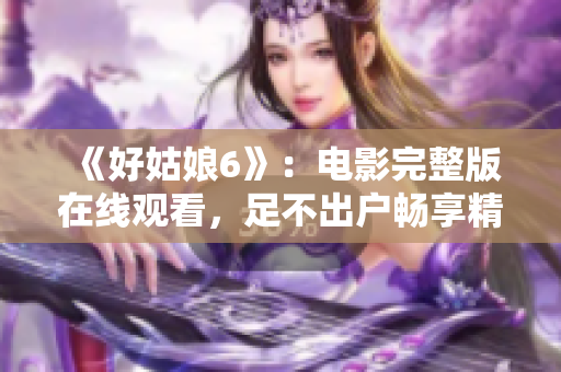 《好姑娘6》：电影完整版在线观看，足不出户畅享精彩故事