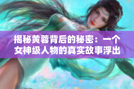 揭秘黄蓉背后的秘密：一个女神级人物的真实故事浮出水面