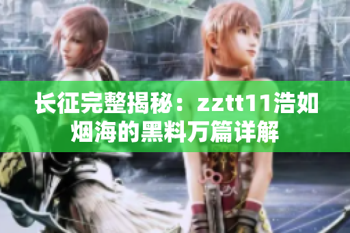 长征完整揭秘：zztt11浩如烟海的黑料万篇详解