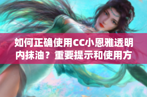 如何正确使用CC小恩雅透明内抹油？重要提示和使用方法分享(1)