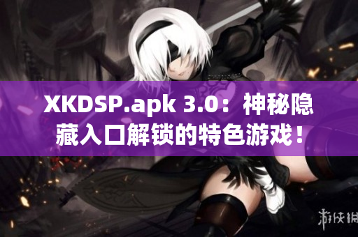 XKDSP.apk 3.0：神秘隐藏入口解锁的特色游戏！