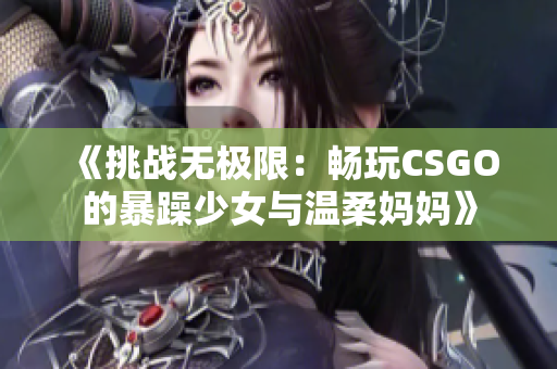 《挑战无极限：畅玩CSGO的暴躁少女与温柔妈妈》