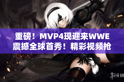 重磅！MVP4现迎来WWE震撼全球首秀！精彩视频抢先呈现