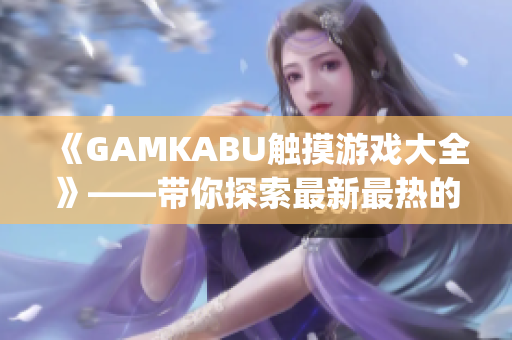 《GAMKABU触摸游戏大全》——带你探索最新最热的触摸游戏世界(1)