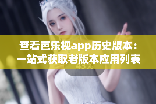 查看芭乐视app历史版本：一站式获取老版本应用列表