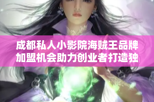 成都私人小影院海贼王品牌加盟机会助力创业者打造独特影院体验