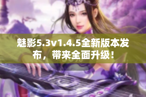 魅影5.3v1.4.5全新版本发布，带来全面升级！