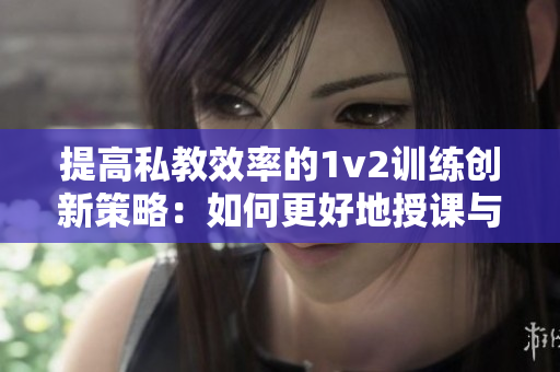 提高私教效率的1v2训练创新策略：如何更好地授课与监督