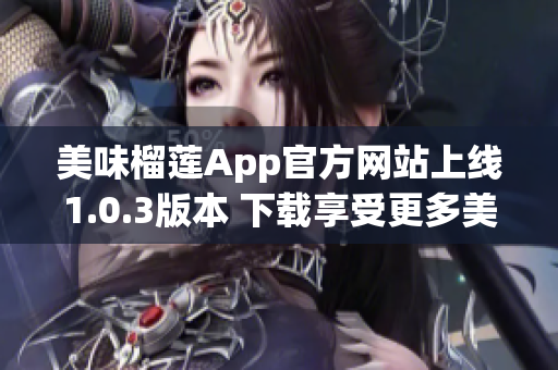 美味榴莲App官方网站上线1.0.3版本 下载享受更多美味