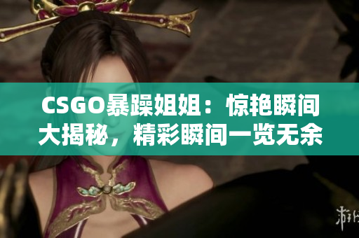 CSGO暴躁姐姐：惊艳瞬间大揭秘，精彩瞬间一览无余