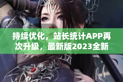 持续优化，站长统计APP再次升级，最新版2023全新来袭