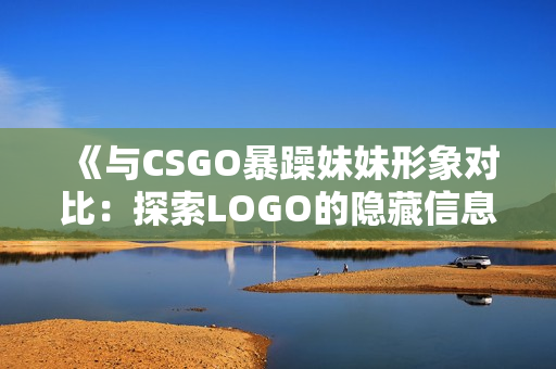 《与CSGO暴躁妹妹形象对比：探索LOGO的隐藏信息》