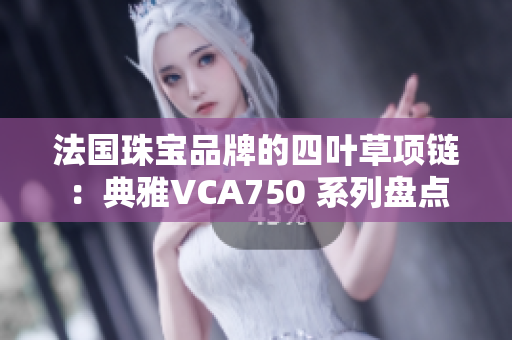 法国珠宝品牌的四叶草项链：典雅VCA750 系列盘点