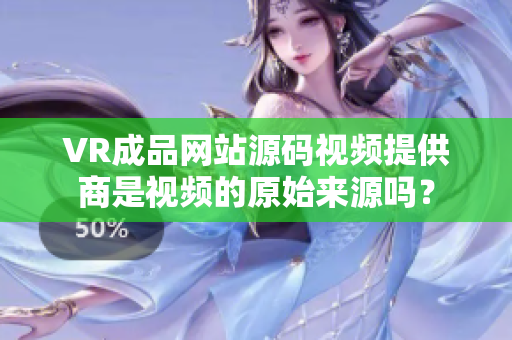 VR成品网站源码视频提供商是视频的原始来源吗？