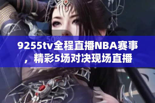 9255tv全程直播NBA赛事，精彩5场对决现场直播