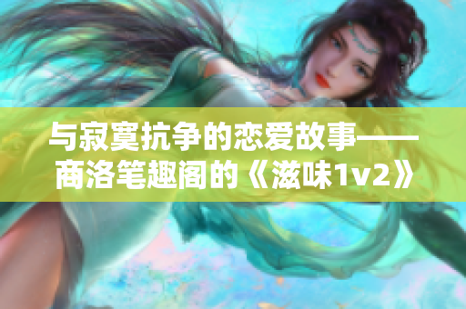 与寂寞抗争的恋爱故事——商洛笔趣阁的《滋味1v2》