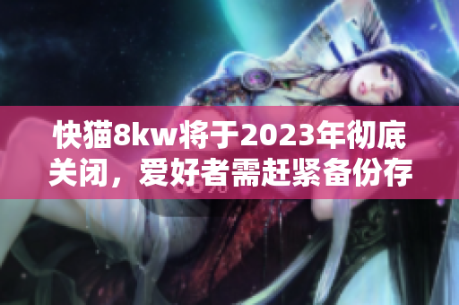 快猫8kw将于2023年彻底关闭，爱好者需赶紧备份存档