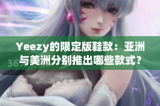 Yeezy的限定版鞋款：亚洲与美洲分别推出哪些款式？