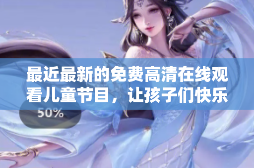 最近最新的免费高清在线观看儿童节目，让孩子们快乐无限