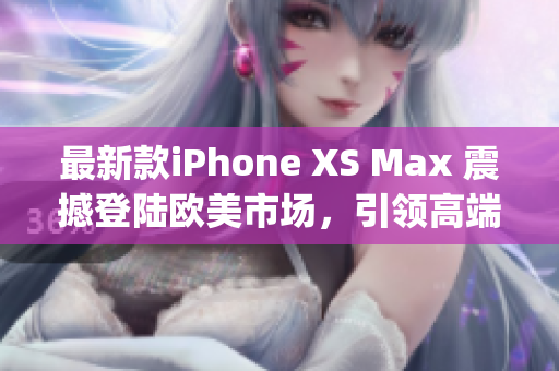 最新款iPhone XS Max 震撼登陆欧美市场，引领高端手机潮流(1)