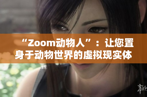 “Zoom动物人”：让您置身于动物世界的虚拟现实体验