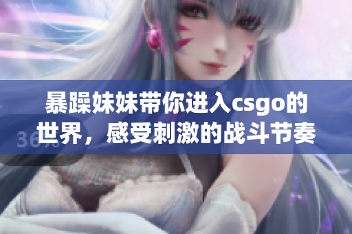 暴躁妹妹带你进入csgo的世界，感受刺激的战斗节奏