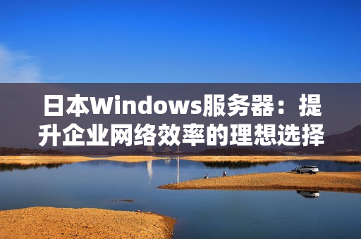 日本Windows服务器：提升企业网络效率的理想选择