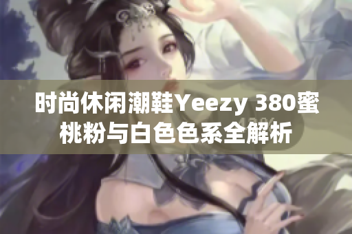 时尚休闲潮鞋Yeezy 380蜜桃粉与白色色系全解析