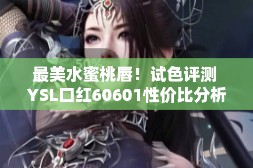 最美水蜜桃唇！试色评测 YSL口红60601性价比分析与推荐