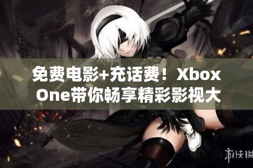 免费电影+充话费！Xbox One带你畅享精彩影视大片