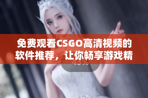 免费观看CSGO高清视频的软件推荐，让你畅享游戏精彩画面