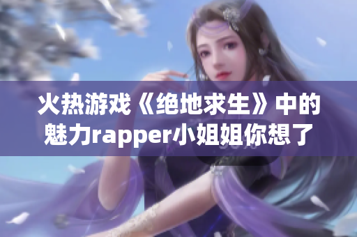 火热游戏《绝地求生》中的魅力rapper小姐姐你想了解吗？