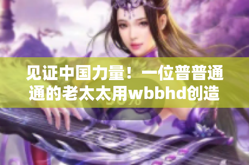 见证中国力量！一位普普通通的老太太用wbbhd创造不凡