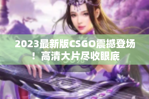 2023最新版CSGO震撼登场！高清大片尽收眼底